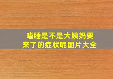 嗜睡是不是大姨妈要来了的症状呢图片大全