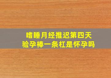 嗜睡月经推迟第四天验孕棒一条杠是怀孕吗