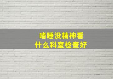 嗜睡没精神看什么科室检查好