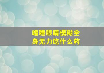 嗜睡眼睛模糊全身无力吃什么药