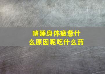 嗜睡身体疲惫什么原因呢吃什么药