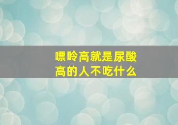 嘌呤高就是尿酸高的人不吃什么