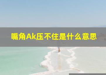 嘴角Ak压不住是什么意思