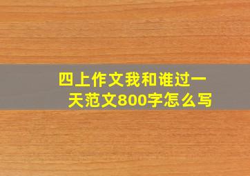 四上作文我和谁过一天范文800字怎么写