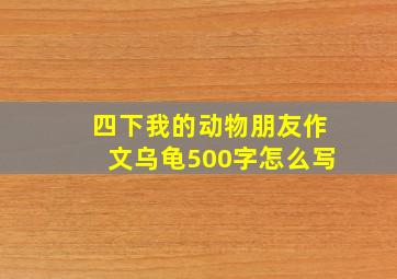 四下我的动物朋友作文乌龟500字怎么写