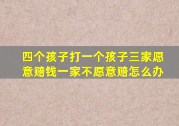 四个孩子打一个孩子三家愿意赔钱一家不愿意赔怎么办