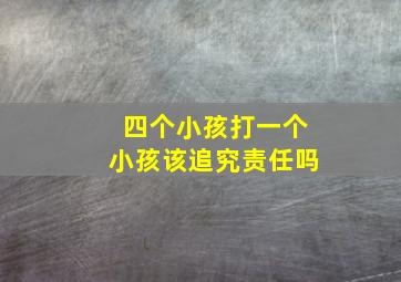 四个小孩打一个小孩该追究责任吗