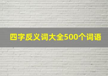 四字反义词大全500个词语