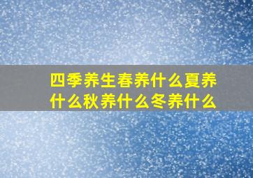 四季养生春养什么夏养什么秋养什么冬养什么