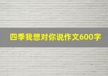 四季我想对你说作文600字