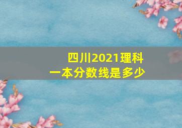 四川2021理科一本分数线是多少