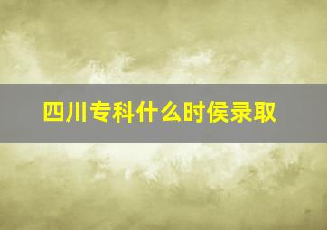 四川专科什么时侯录取