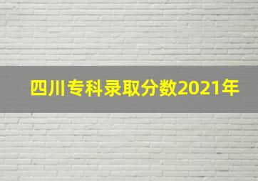 四川专科录取分数2021年