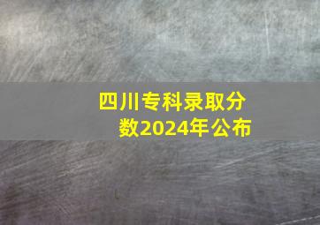 四川专科录取分数2024年公布