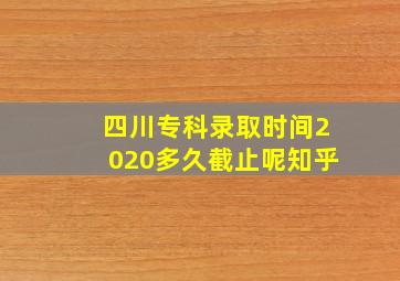 四川专科录取时间2020多久截止呢知乎