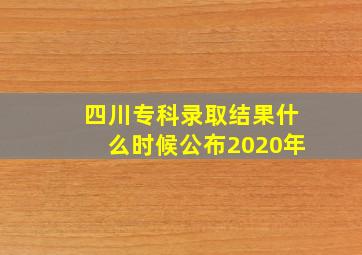 四川专科录取结果什么时候公布2020年