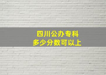 四川公办专科多少分数可以上