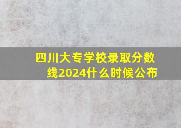 四川大专学校录取分数线2024什么时候公布