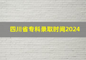 四川省专科录取时间2024