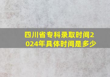 四川省专科录取时间2024年具体时间是多少