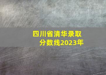 四川省清华录取分数线2023年