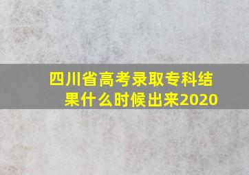 四川省高考录取专科结果什么时候出来2020