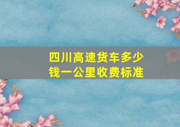 四川高速货车多少钱一公里收费标准