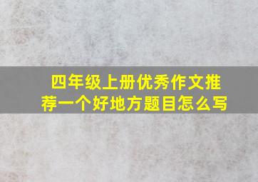 四年级上册优秀作文推荐一个好地方题目怎么写