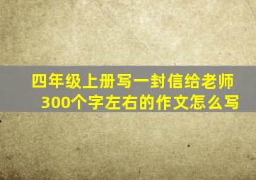 四年级上册写一封信给老师300个字左右的作文怎么写