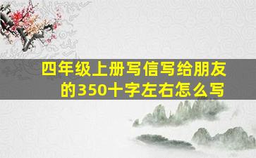 四年级上册写信写给朋友的350十字左右怎么写