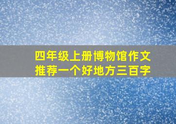 四年级上册博物馆作文推荐一个好地方三百字