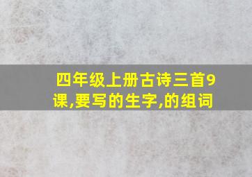 四年级上册古诗三首9课,要写的生字,的组词