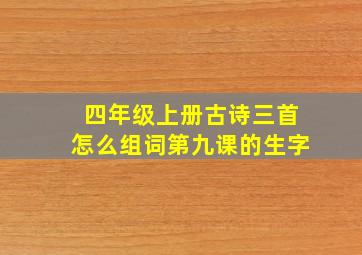 四年级上册古诗三首怎么组词第九课的生字