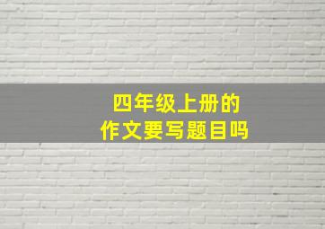 四年级上册的作文要写题目吗