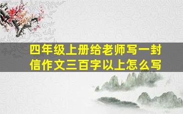 四年级上册给老师写一封信作文三百字以上怎么写