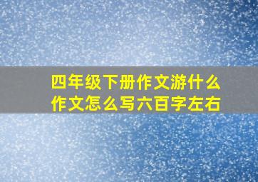 四年级下册作文游什么作文怎么写六百字左右