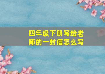 四年级下册写给老师的一封信怎么写