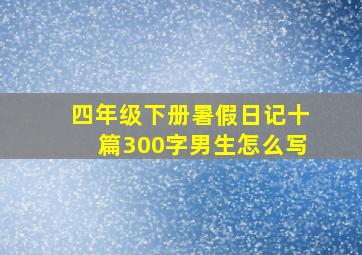 四年级下册暑假日记十篇300字男生怎么写