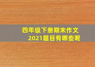 四年级下册期末作文2021题目有哪些呢