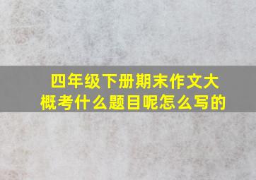 四年级下册期末作文大概考什么题目呢怎么写的