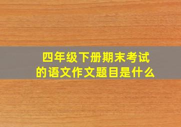 四年级下册期末考试的语文作文题目是什么