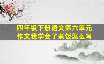 四年级下册语文第六单元作文我学会了煮饭怎么写