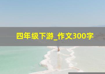 四年级下游_作文300字