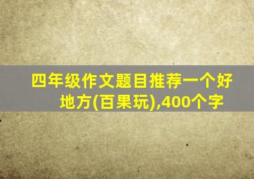 四年级作文题目推荐一个好地方(百果玩),400个字