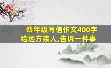 四年级写信作文400字给远方亲人,告诉一件事