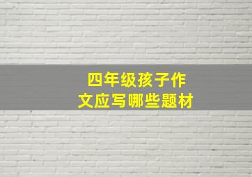 四年级孩子作文应写哪些题材