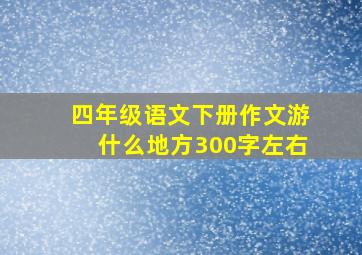 四年级语文下册作文游什么地方300字左右