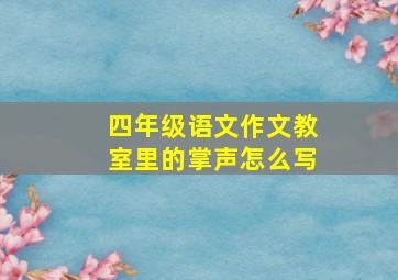 四年级语文作文教室里的掌声怎么写