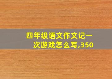 四年级语文作文记一次游戏怎么写,350