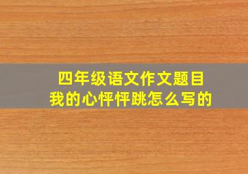 四年级语文作文题目我的心怦怦跳怎么写的